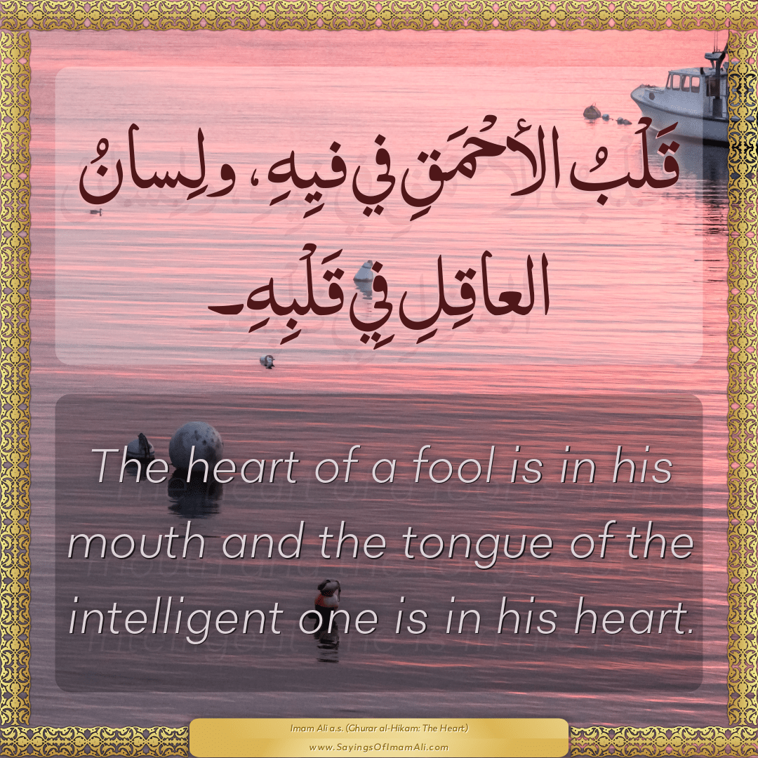 The heart of a fool is in his mouth and the tongue of the intelligent one...